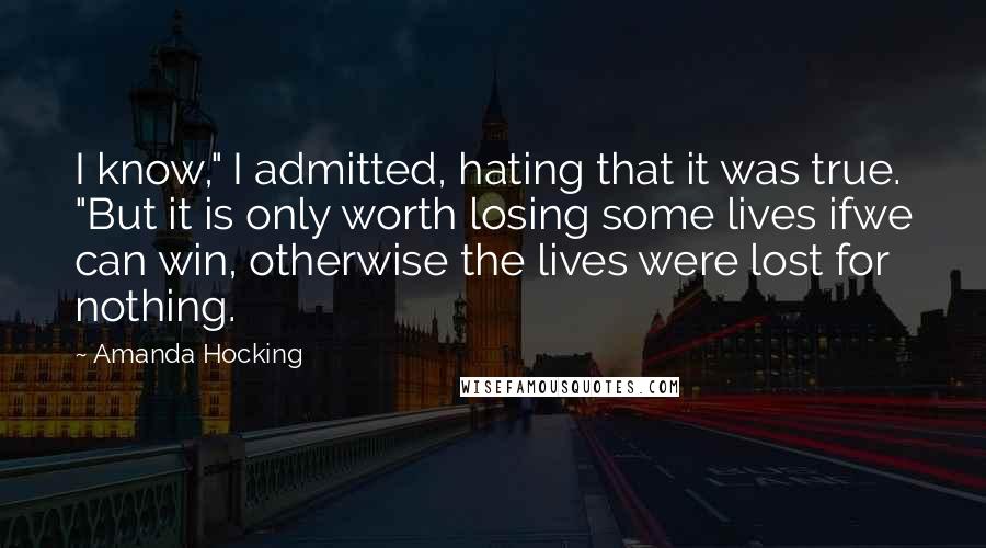 Amanda Hocking Quotes: I know," I admitted, hating that it was true. "But it is only worth losing some lives ifwe can win, otherwise the lives were lost for nothing.