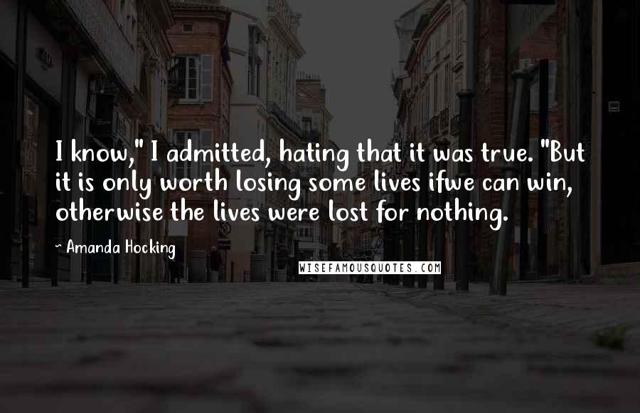 Amanda Hocking Quotes: I know," I admitted, hating that it was true. "But it is only worth losing some lives ifwe can win, otherwise the lives were lost for nothing.