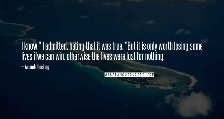 Amanda Hocking Quotes: I know," I admitted, hating that it was true. "But it is only worth losing some lives ifwe can win, otherwise the lives were lost for nothing.