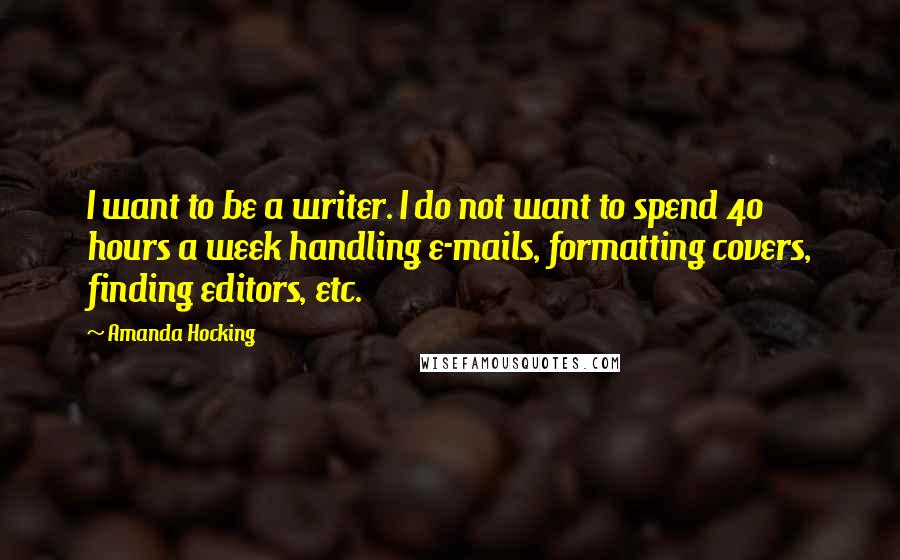 Amanda Hocking Quotes: I want to be a writer. I do not want to spend 40 hours a week handling e-mails, formatting covers, finding editors, etc.