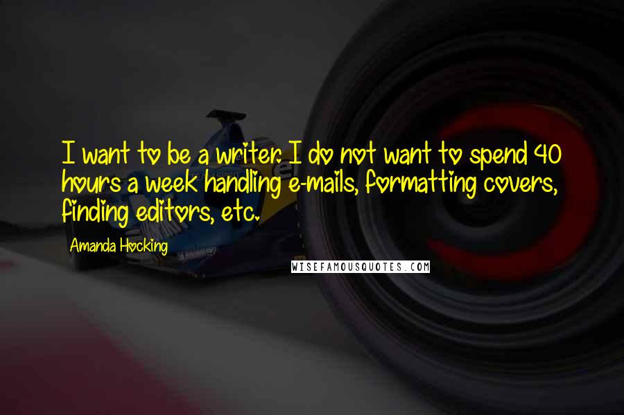 Amanda Hocking Quotes: I want to be a writer. I do not want to spend 40 hours a week handling e-mails, formatting covers, finding editors, etc.