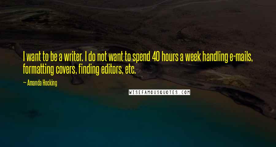 Amanda Hocking Quotes: I want to be a writer. I do not want to spend 40 hours a week handling e-mails, formatting covers, finding editors, etc.