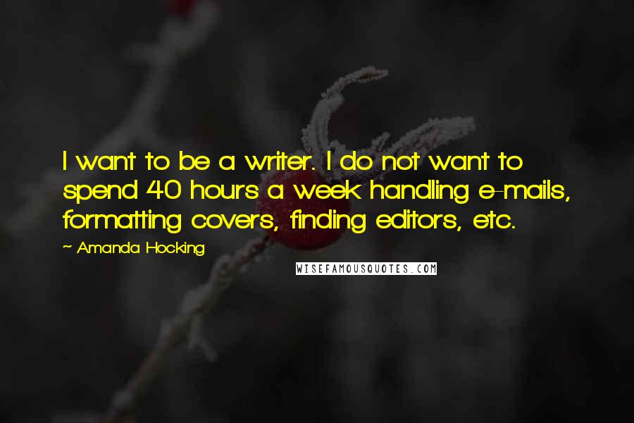 Amanda Hocking Quotes: I want to be a writer. I do not want to spend 40 hours a week handling e-mails, formatting covers, finding editors, etc.