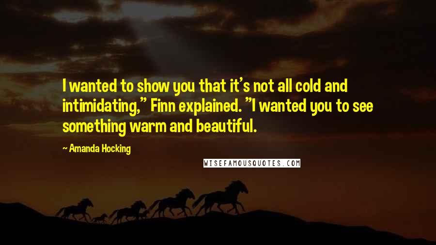 Amanda Hocking Quotes: I wanted to show you that it's not all cold and intimidating," Finn explained. "I wanted you to see something warm and beautiful.