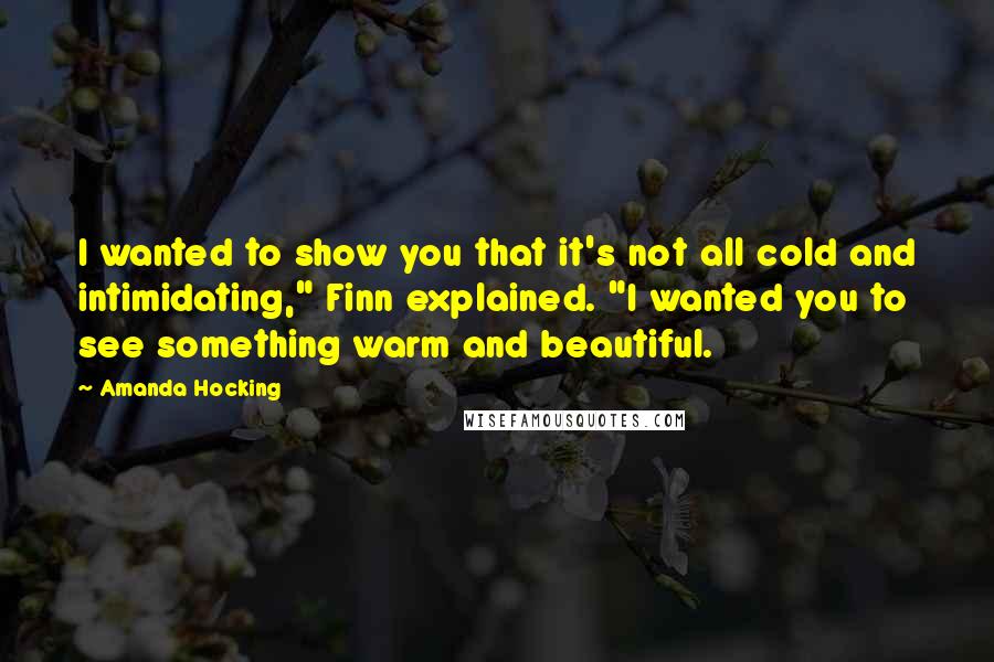 Amanda Hocking Quotes: I wanted to show you that it's not all cold and intimidating," Finn explained. "I wanted you to see something warm and beautiful.