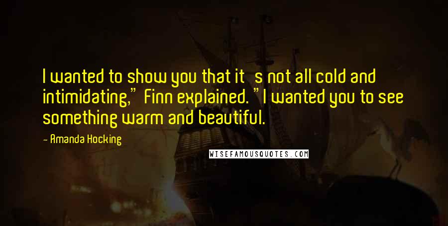 Amanda Hocking Quotes: I wanted to show you that it's not all cold and intimidating," Finn explained. "I wanted you to see something warm and beautiful.