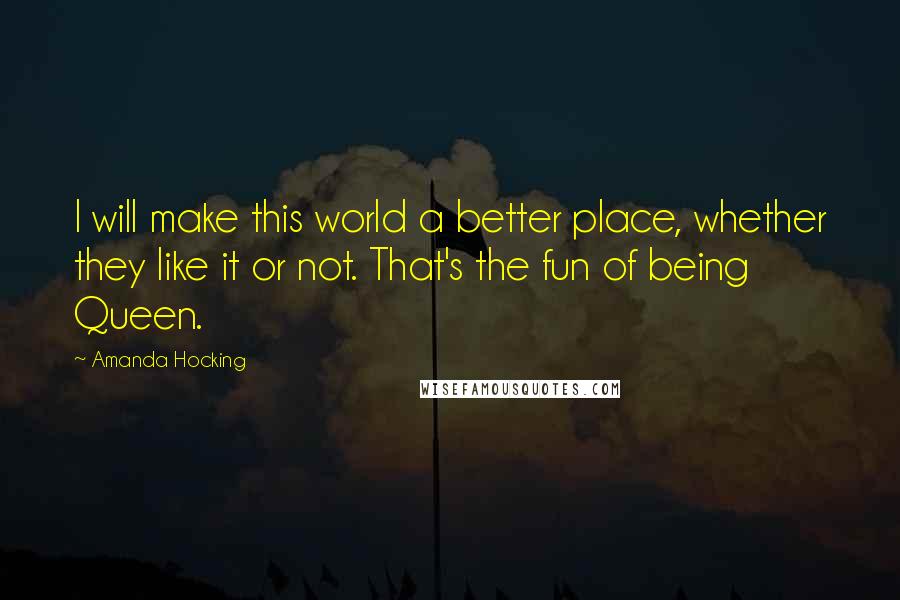 Amanda Hocking Quotes: I will make this world a better place, whether they like it or not. That's the fun of being Queen.