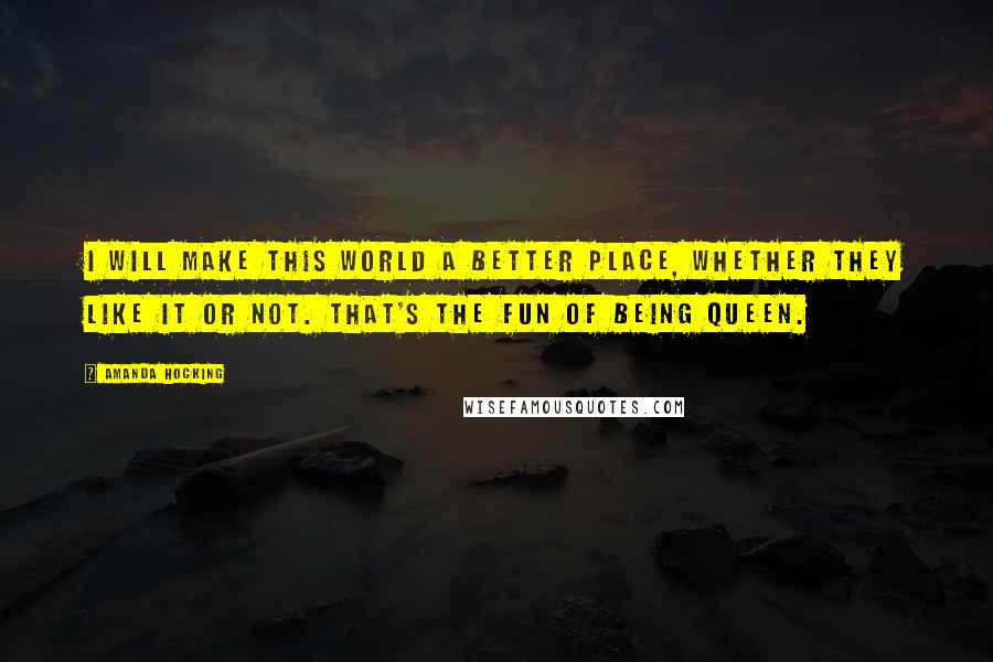 Amanda Hocking Quotes: I will make this world a better place, whether they like it or not. That's the fun of being Queen.