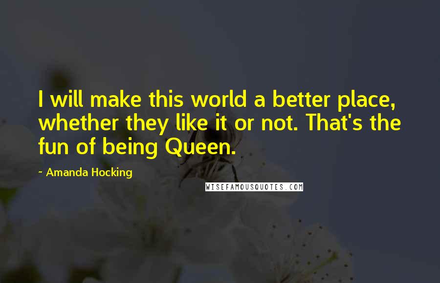 Amanda Hocking Quotes: I will make this world a better place, whether they like it or not. That's the fun of being Queen.