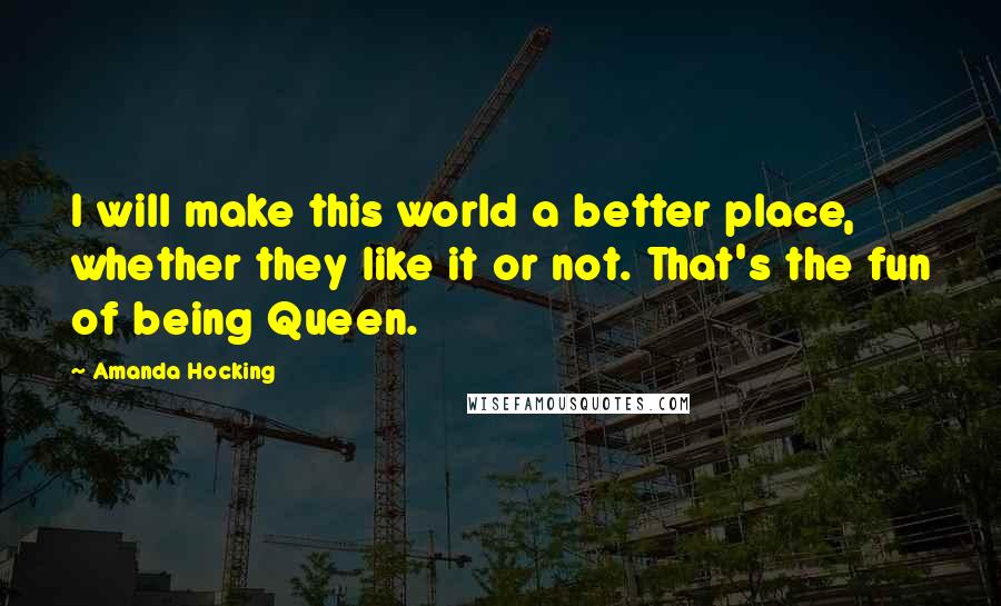 Amanda Hocking Quotes: I will make this world a better place, whether they like it or not. That's the fun of being Queen.