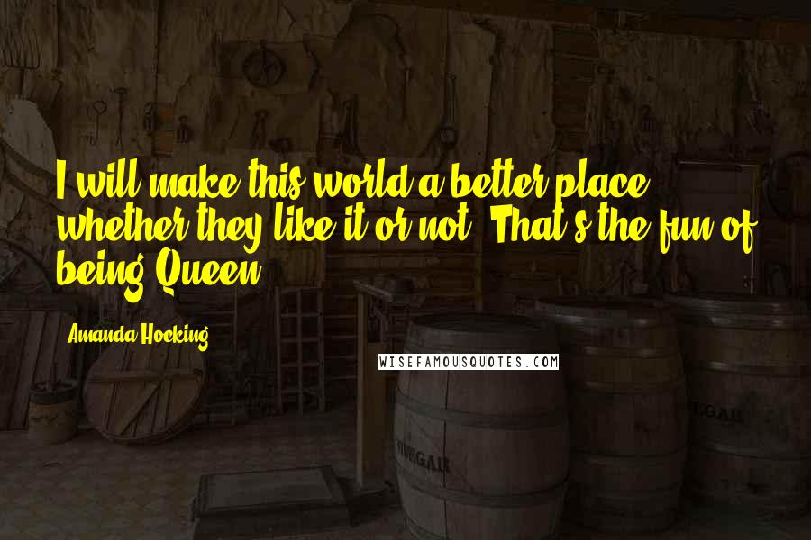 Amanda Hocking Quotes: I will make this world a better place, whether they like it or not. That's the fun of being Queen.