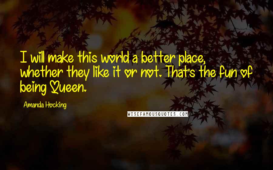 Amanda Hocking Quotes: I will make this world a better place, whether they like it or not. That's the fun of being Queen.