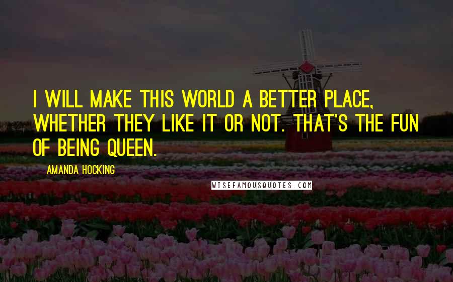 Amanda Hocking Quotes: I will make this world a better place, whether they like it or not. That's the fun of being Queen.