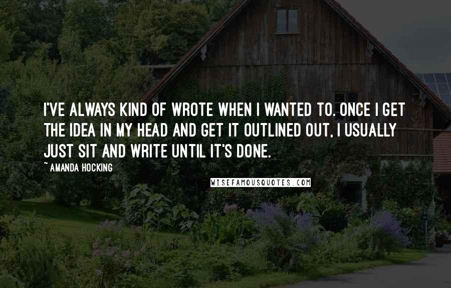 Amanda Hocking Quotes: I've always kind of wrote when I wanted to. Once I get the idea in my head and get it outlined out, I usually just sit and write until it's done.