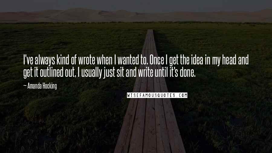 Amanda Hocking Quotes: I've always kind of wrote when I wanted to. Once I get the idea in my head and get it outlined out, I usually just sit and write until it's done.