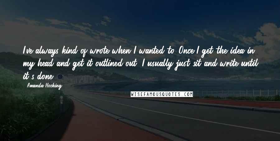 Amanda Hocking Quotes: I've always kind of wrote when I wanted to. Once I get the idea in my head and get it outlined out, I usually just sit and write until it's done.