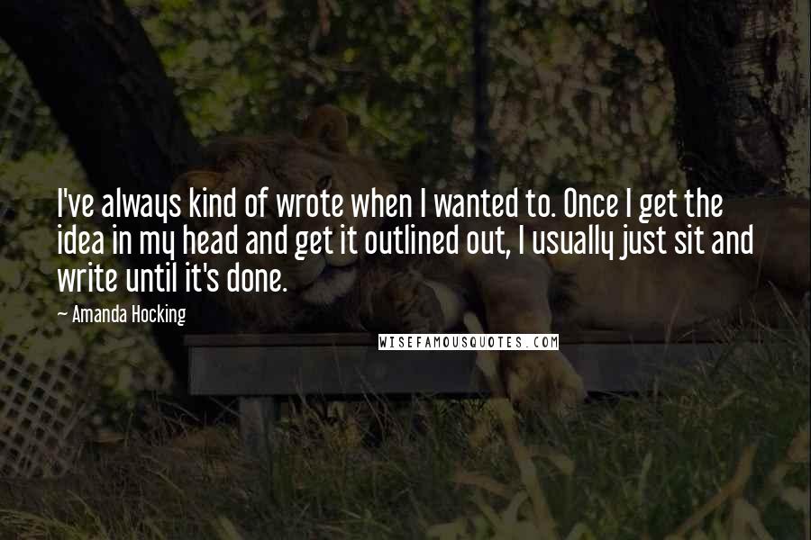 Amanda Hocking Quotes: I've always kind of wrote when I wanted to. Once I get the idea in my head and get it outlined out, I usually just sit and write until it's done.