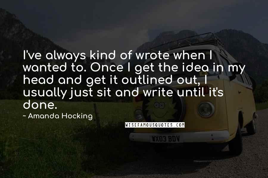 Amanda Hocking Quotes: I've always kind of wrote when I wanted to. Once I get the idea in my head and get it outlined out, I usually just sit and write until it's done.