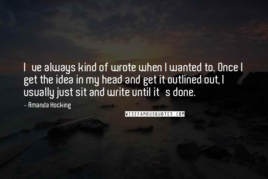 Amanda Hocking Quotes: I've always kind of wrote when I wanted to. Once I get the idea in my head and get it outlined out, I usually just sit and write until it's done.