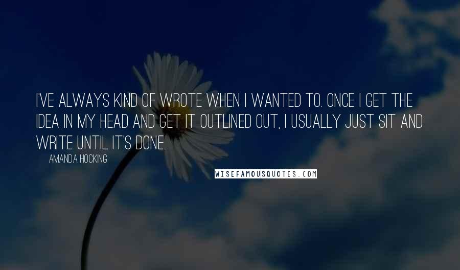 Amanda Hocking Quotes: I've always kind of wrote when I wanted to. Once I get the idea in my head and get it outlined out, I usually just sit and write until it's done.