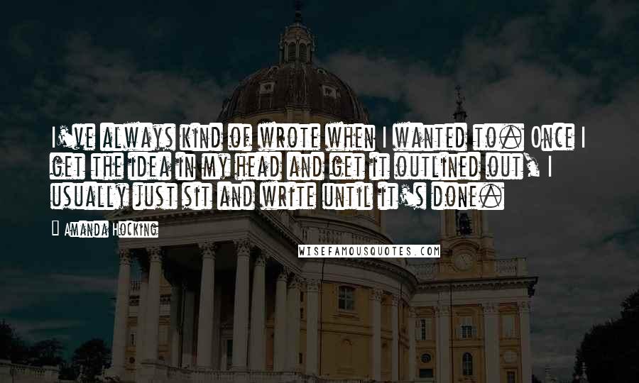 Amanda Hocking Quotes: I've always kind of wrote when I wanted to. Once I get the idea in my head and get it outlined out, I usually just sit and write until it's done.