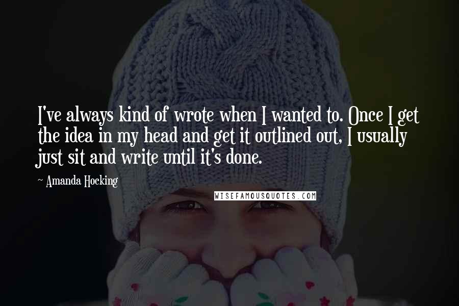 Amanda Hocking Quotes: I've always kind of wrote when I wanted to. Once I get the idea in my head and get it outlined out, I usually just sit and write until it's done.