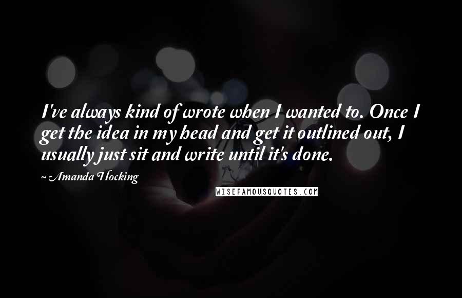 Amanda Hocking Quotes: I've always kind of wrote when I wanted to. Once I get the idea in my head and get it outlined out, I usually just sit and write until it's done.