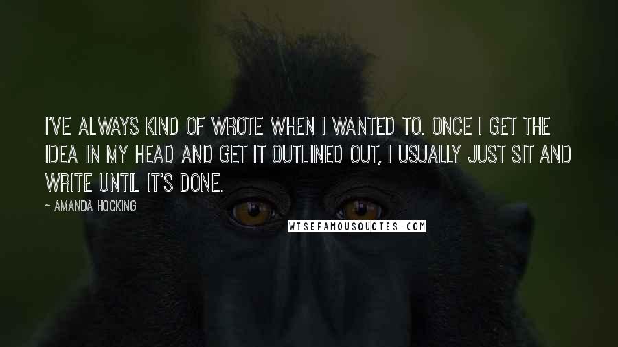 Amanda Hocking Quotes: I've always kind of wrote when I wanted to. Once I get the idea in my head and get it outlined out, I usually just sit and write until it's done.