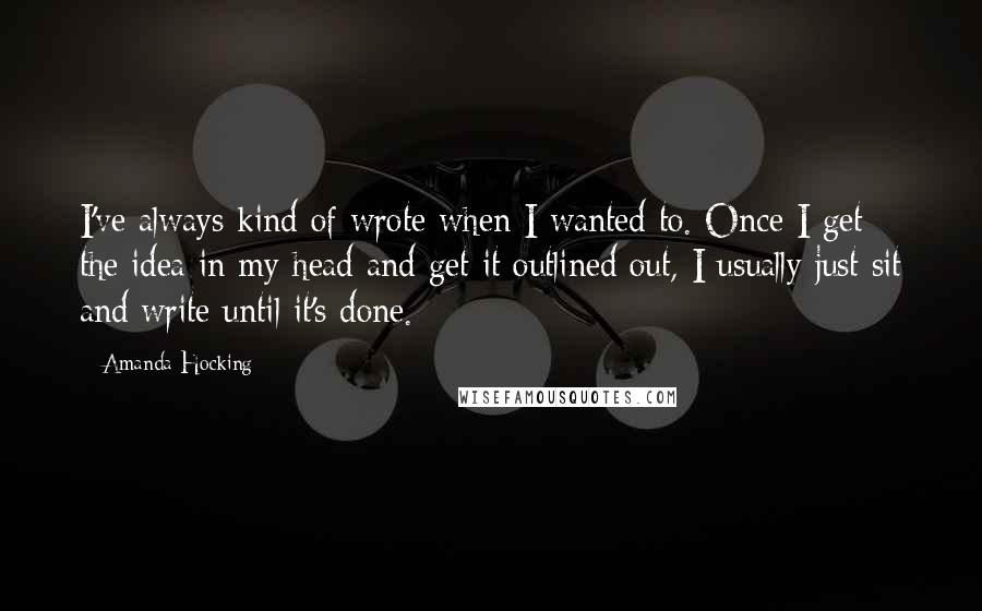 Amanda Hocking Quotes: I've always kind of wrote when I wanted to. Once I get the idea in my head and get it outlined out, I usually just sit and write until it's done.