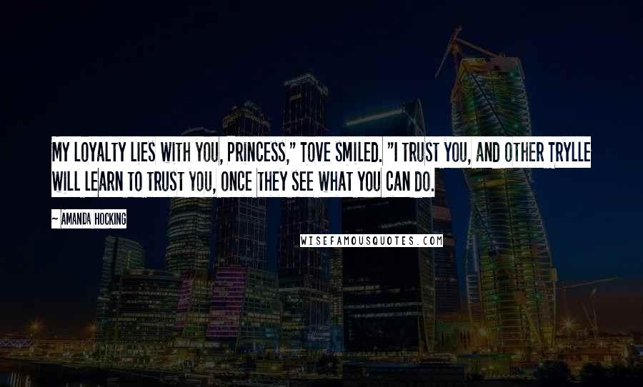 Amanda Hocking Quotes: My loyalty lies with you, Princess," Tove smiled. "I trust you, and other Trylle will learn to trust you, once they see what you can do.