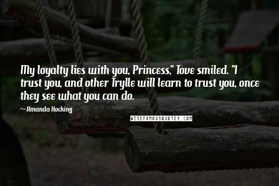 Amanda Hocking Quotes: My loyalty lies with you, Princess," Tove smiled. "I trust you, and other Trylle will learn to trust you, once they see what you can do.