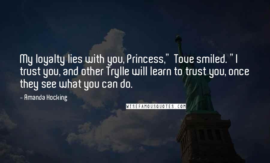 Amanda Hocking Quotes: My loyalty lies with you, Princess," Tove smiled. "I trust you, and other Trylle will learn to trust you, once they see what you can do.