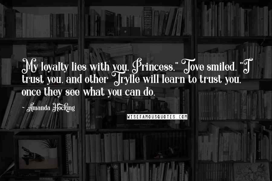 Amanda Hocking Quotes: My loyalty lies with you, Princess," Tove smiled. "I trust you, and other Trylle will learn to trust you, once they see what you can do.