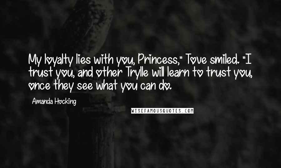 Amanda Hocking Quotes: My loyalty lies with you, Princess," Tove smiled. "I trust you, and other Trylle will learn to trust you, once they see what you can do.