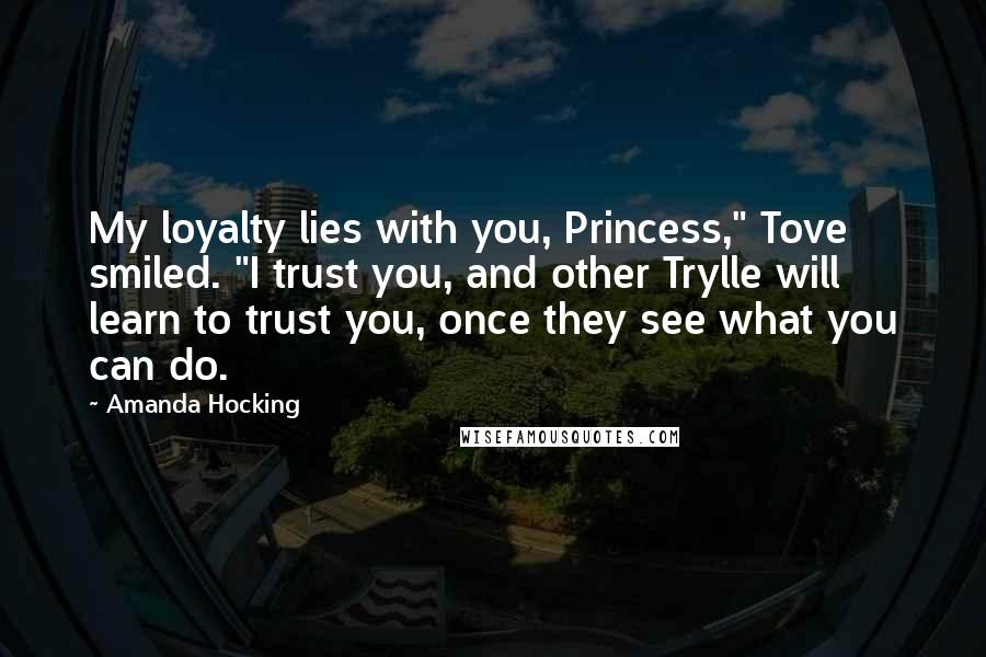 Amanda Hocking Quotes: My loyalty lies with you, Princess," Tove smiled. "I trust you, and other Trylle will learn to trust you, once they see what you can do.