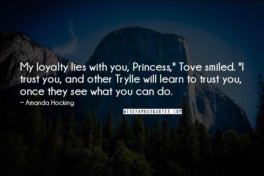 Amanda Hocking Quotes: My loyalty lies with you, Princess," Tove smiled. "I trust you, and other Trylle will learn to trust you, once they see what you can do.