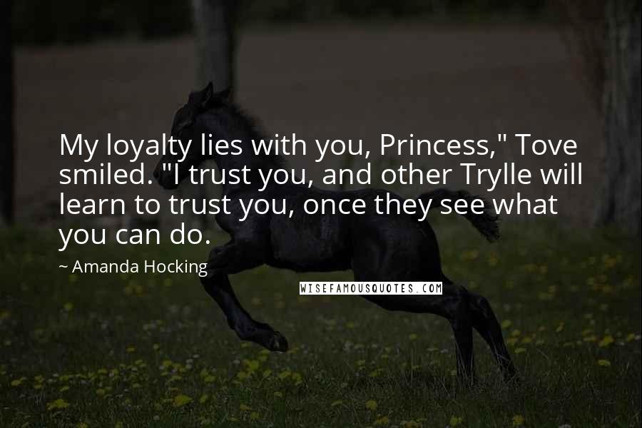 Amanda Hocking Quotes: My loyalty lies with you, Princess," Tove smiled. "I trust you, and other Trylle will learn to trust you, once they see what you can do.