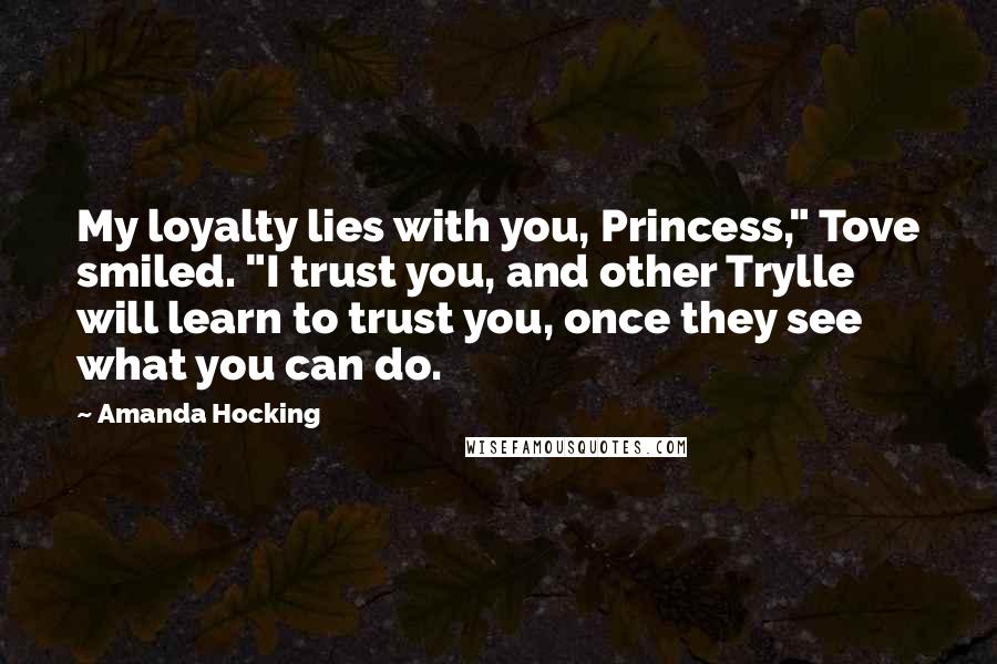 Amanda Hocking Quotes: My loyalty lies with you, Princess," Tove smiled. "I trust you, and other Trylle will learn to trust you, once they see what you can do.