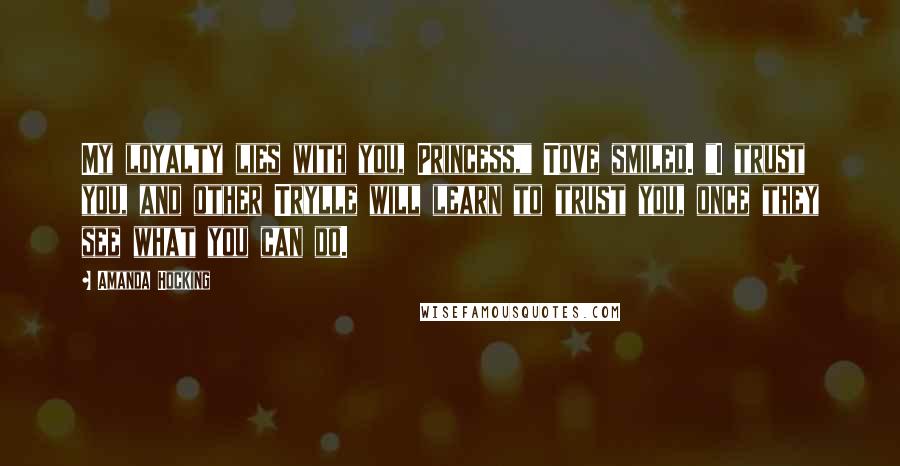 Amanda Hocking Quotes: My loyalty lies with you, Princess," Tove smiled. "I trust you, and other Trylle will learn to trust you, once they see what you can do.