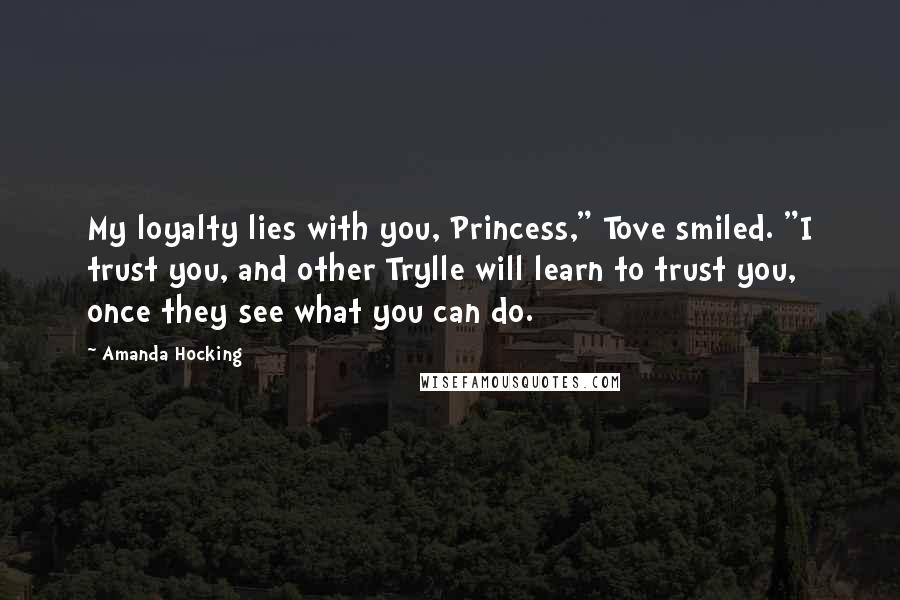 Amanda Hocking Quotes: My loyalty lies with you, Princess," Tove smiled. "I trust you, and other Trylle will learn to trust you, once they see what you can do.