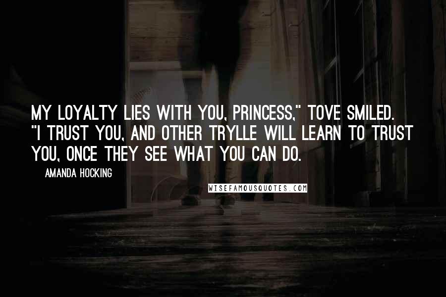 Amanda Hocking Quotes: My loyalty lies with you, Princess," Tove smiled. "I trust you, and other Trylle will learn to trust you, once they see what you can do.