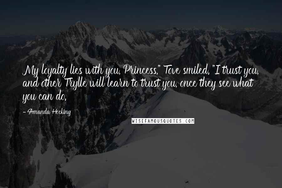 Amanda Hocking Quotes: My loyalty lies with you, Princess," Tove smiled. "I trust you, and other Trylle will learn to trust you, once they see what you can do.