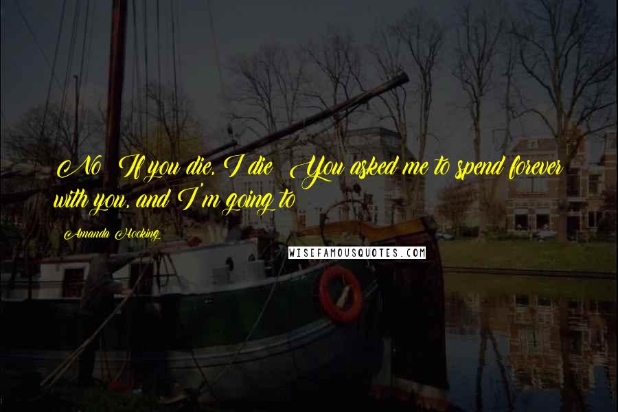 Amanda Hocking Quotes: No! If you die, I die! You asked me to spend forever with you, and I'm going to!