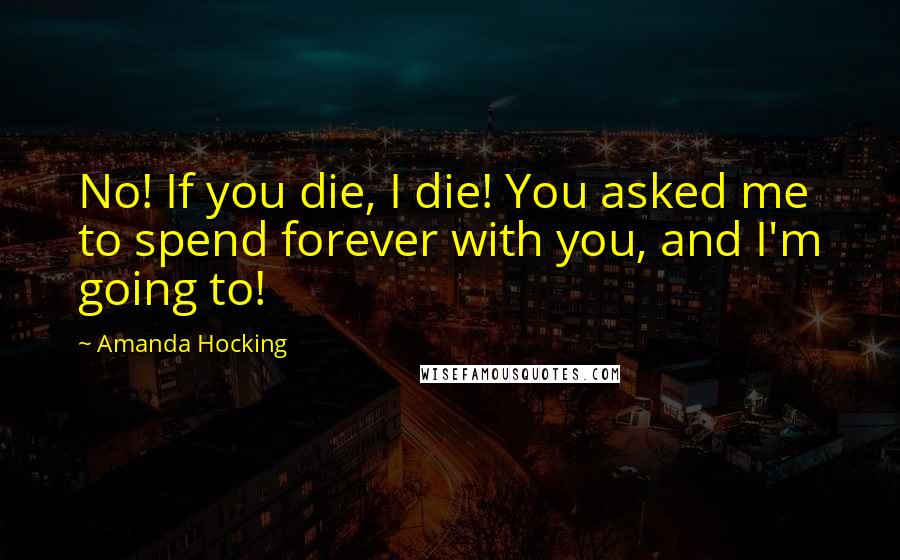 Amanda Hocking Quotes: No! If you die, I die! You asked me to spend forever with you, and I'm going to!