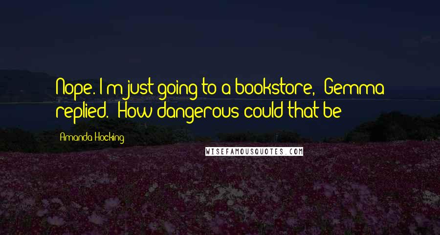 Amanda Hocking Quotes: Nope. I'm just going to a bookstore,' Gemma replied. 'How dangerous could that be?