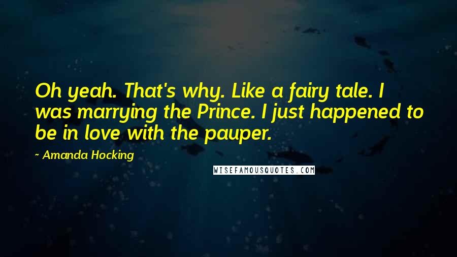 Amanda Hocking Quotes: Oh yeah. That's why. Like a fairy tale. I was marrying the Prince. I just happened to be in love with the pauper.