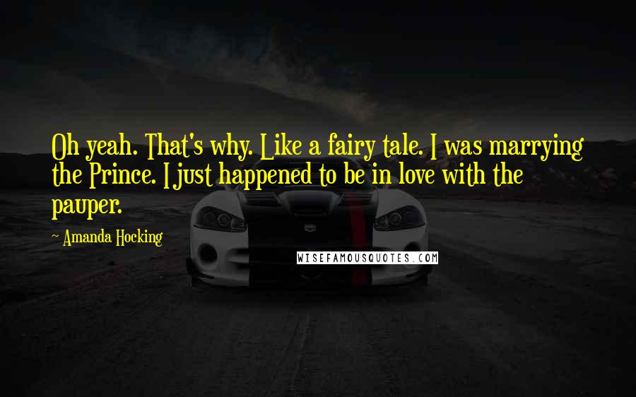 Amanda Hocking Quotes: Oh yeah. That's why. Like a fairy tale. I was marrying the Prince. I just happened to be in love with the pauper.