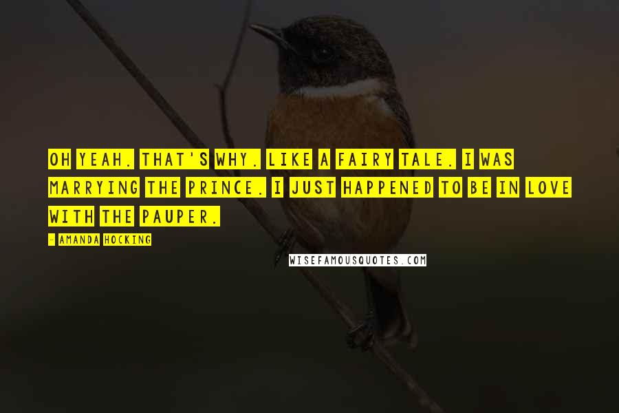 Amanda Hocking Quotes: Oh yeah. That's why. Like a fairy tale. I was marrying the Prince. I just happened to be in love with the pauper.
