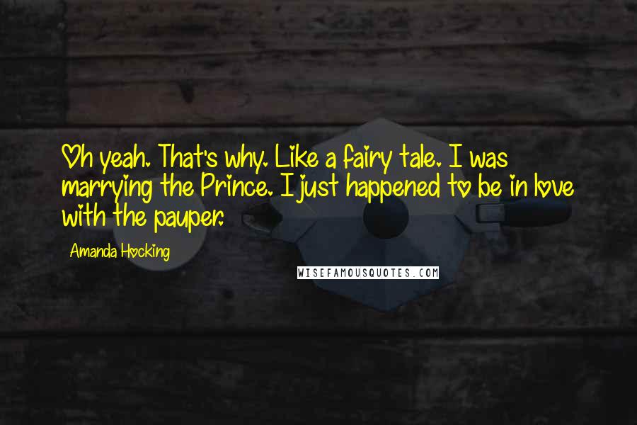 Amanda Hocking Quotes: Oh yeah. That's why. Like a fairy tale. I was marrying the Prince. I just happened to be in love with the pauper.