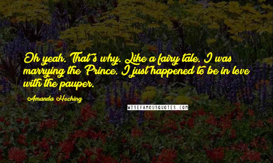 Amanda Hocking Quotes: Oh yeah. That's why. Like a fairy tale. I was marrying the Prince. I just happened to be in love with the pauper.